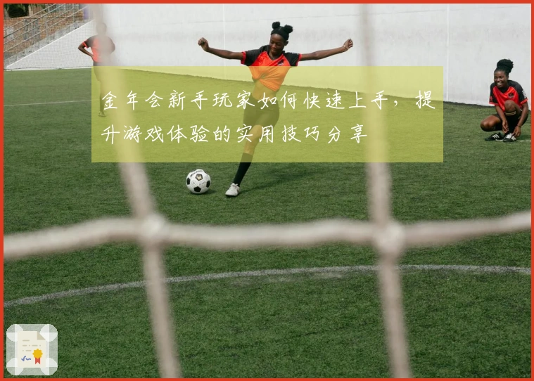 金年会新手玩家如何快速上手，提升游戏体验的实用技巧分享