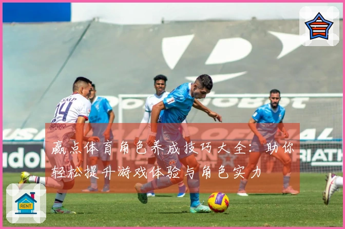 赢点体育角色养成技巧大全：助你轻松提升游戏体验与角色实力