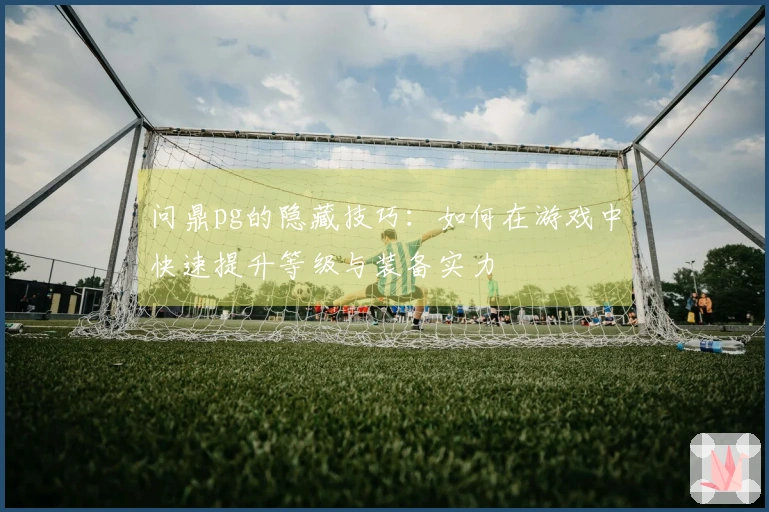问鼎pg的隐藏技巧：如何在游戏中快速提升等级与装备实力