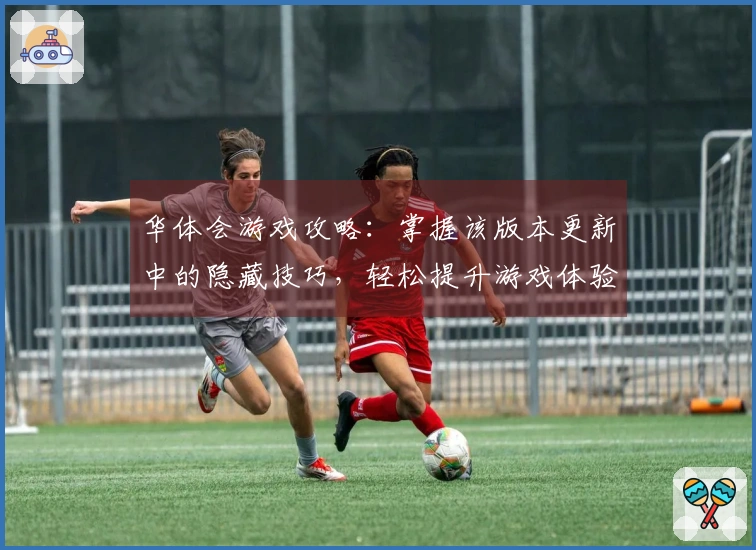华体会游戏攻略：掌握该版本更新中的隐藏技巧，轻松提升游戏体验！