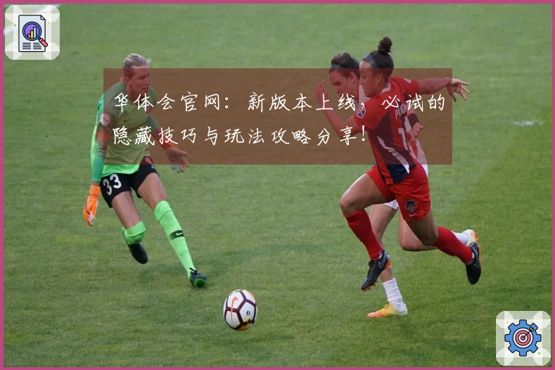 华体会官网：新版本上线，必试的隐藏技巧与玩法攻略分享！