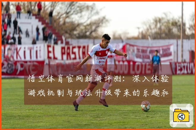 悟空体育官网新游评测：深入体验游戏机制与玩法升级带来的乐趣和挑战