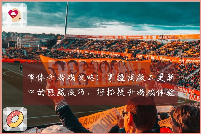 华体会游戏攻略：掌握该版本更新中的隐藏技巧，轻松提升游戏体验！