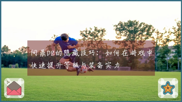 问鼎pg的隐藏技巧：如何在游戏中快速提升等级与装备实力