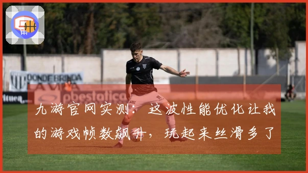 九游官网实测：这波性能优化让我的游戏帧数飙升，玩起来丝滑多了！