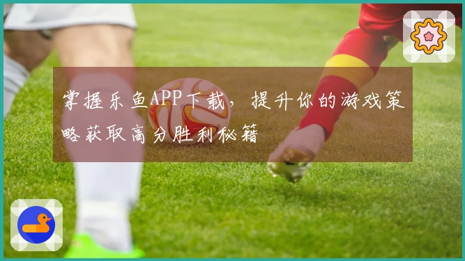 掌握乐鱼APP下载，提升你的游戏策略获取高分胜利秘籍