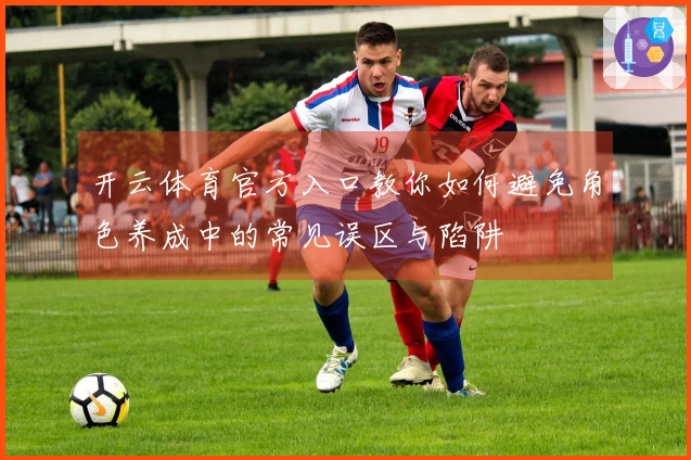 开云体育官方入口教你如何避免角色养成中的常见误区与陷阱