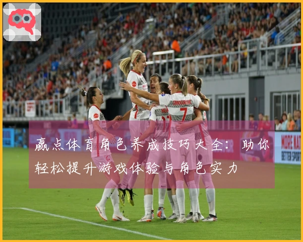 赢点体育角色养成技巧大全：助你轻松提升游戏体验与角色实力