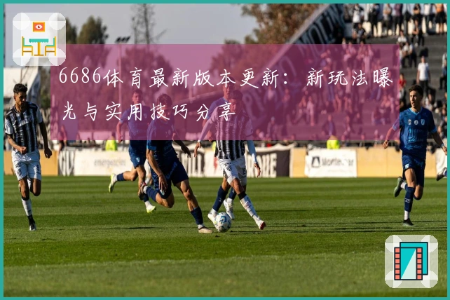 6686体育最新版本更新：新玩法曝光与实用技巧分享