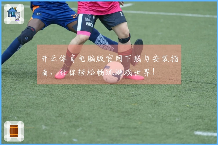 开云体育电脑版官网下载与安装指南，让你轻松畅玩游戏世界！