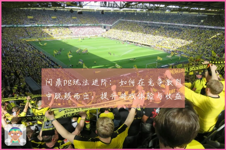 问鼎pg玩法进阶：如何在竞争激烈中脱颖而出，提升游戏体验与收益
