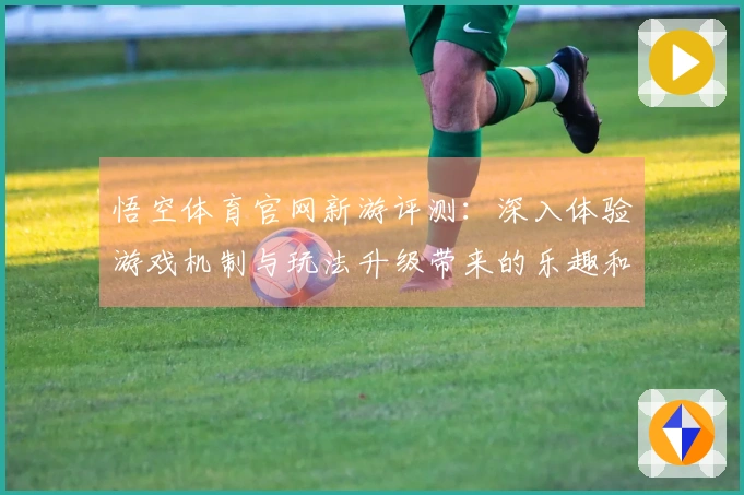 悟空体育官网新游评测：深入体验游戏机制与玩法升级带来的乐趣和挑战
