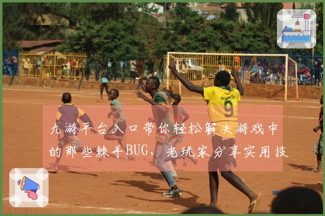 九游平台入口带你轻松解决游戏中的那些棘手BUG，老玩家分享实用技巧