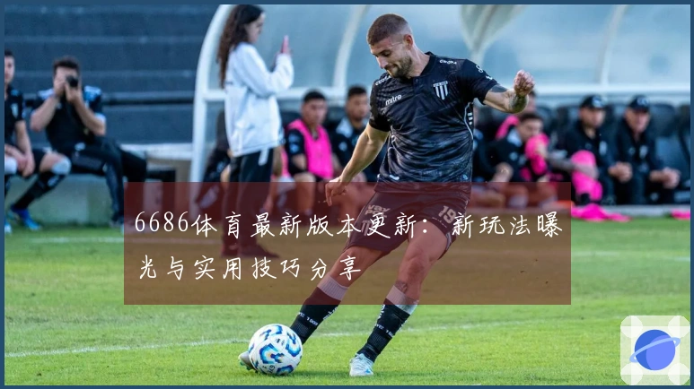 6686体育最新版本更新：新玩法曝光与实用技巧分享