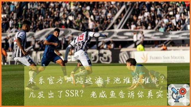 米乐官方网站这波卡池谁欧谁非？几发出了SSR？老咸鱼告诉你真实出卡率！