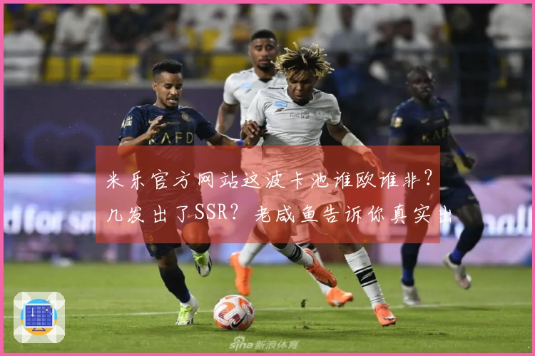 米乐官方网站这波卡池谁欧谁非？几发出了SSR？老咸鱼告诉你真实出卡率！