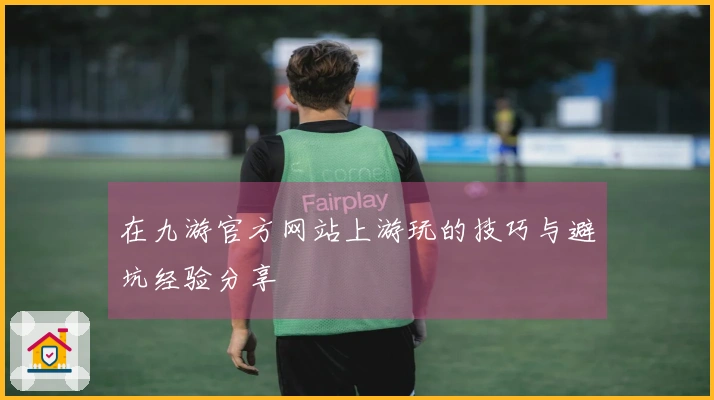 在九游官方网站上游玩的技巧与避坑经验分享