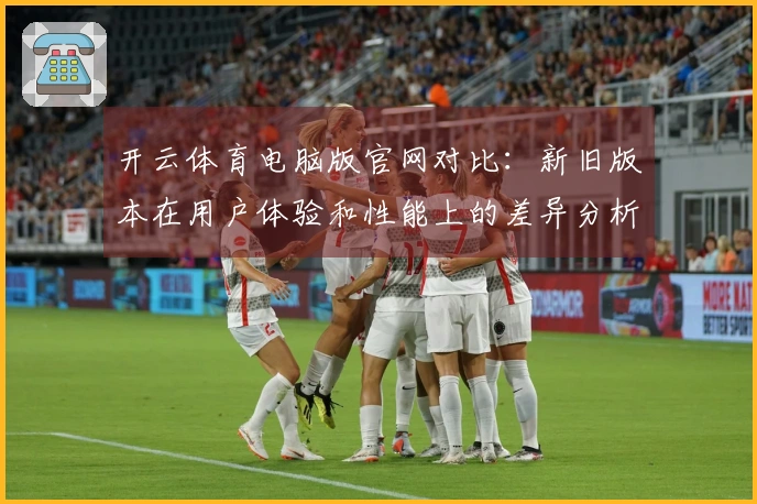 开云体育电脑版官网对比：新旧版本在用户体验和性能上的差异分析