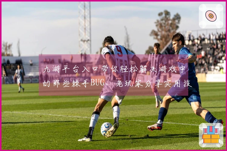 九游平台入口带你轻松解决游戏中的那些棘手BUG，老玩家分享实用技巧