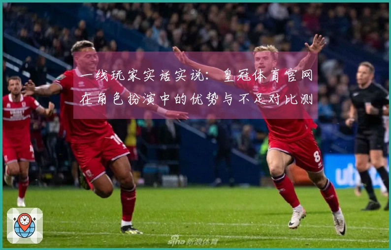 一线玩家实话实说：皇冠体育官网在角色扮演中的优势与不足对比测评