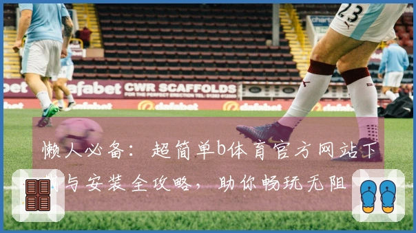 懒人必备：超简单b体育官方网站下载与安装全攻略，助你畅玩无阻